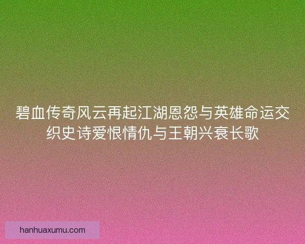 碧血传奇风云再起江湖恩怨与英雄命运交织史诗爱恨情仇与王朝兴衰长歌