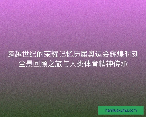跨越世纪的荣耀记忆历届奥运会辉煌时刻全景回顾之旅与人类体育精神传承