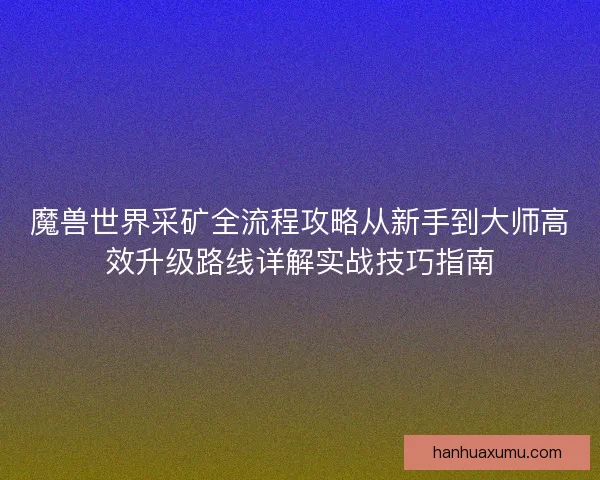 魔兽世界采矿全流程攻略从新手到大师高效升级路线详解实战技巧指南