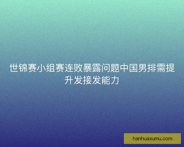 世锦赛小组赛连败暴露问题中国男排需提升发接发能力