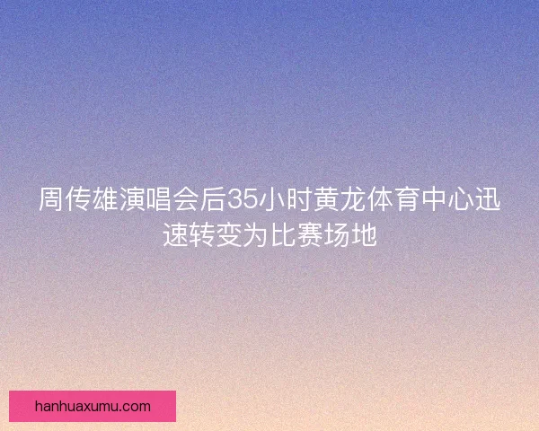 周传雄演唱会后35小时黄龙体育中心迅速转变为比赛场地
