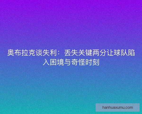 奥布拉克谈失利：丢失关键两分让球队陷入困境与奇怪时刻
