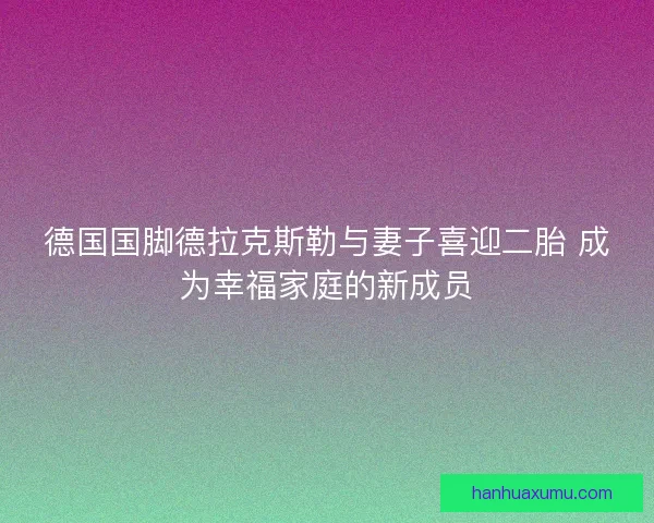 德国国脚德拉克斯勒与妻子喜迎二胎 成为幸福家庭的新成员