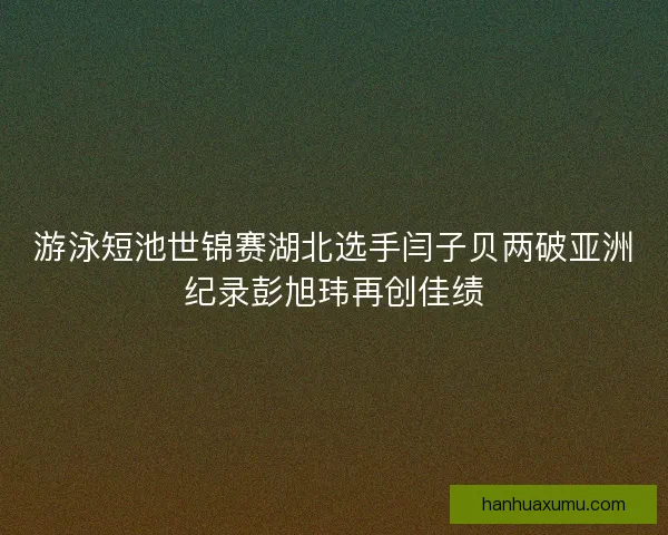 游泳短池世锦赛湖北选手闫子贝两破亚洲纪录彭旭玮再创佳绩