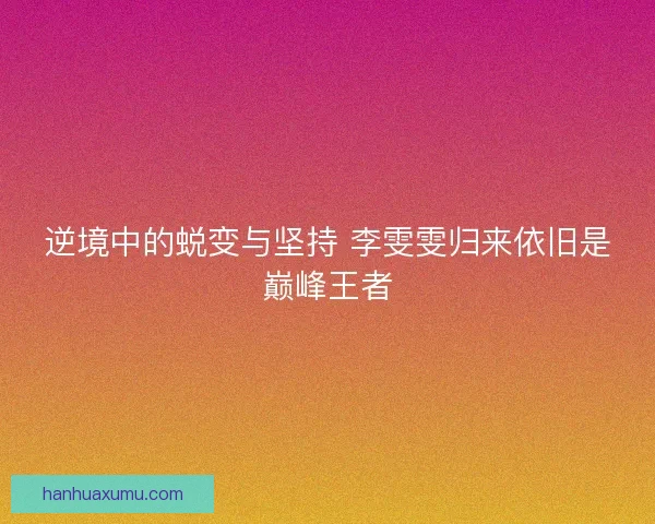 逆境中的蜕变与坚持 李雯雯归来依旧是巅峰王者