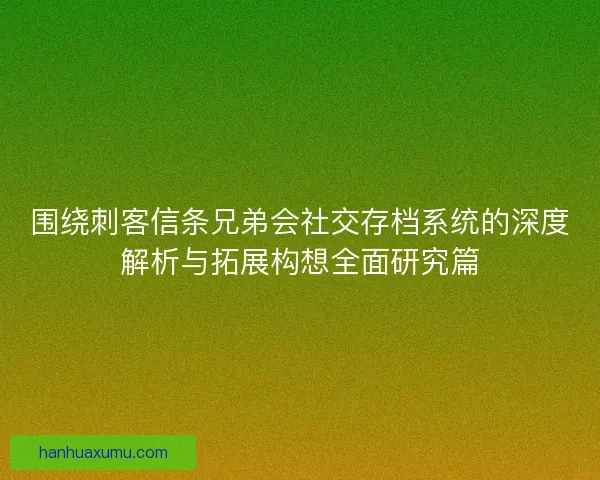 围绕刺客信条兄弟会社交存档系统的深度解析与拓展构想全面研究篇