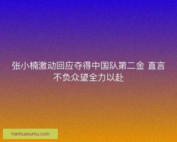 张小楠激动回应夺得中国队第二金 直言不负众望全力以赴