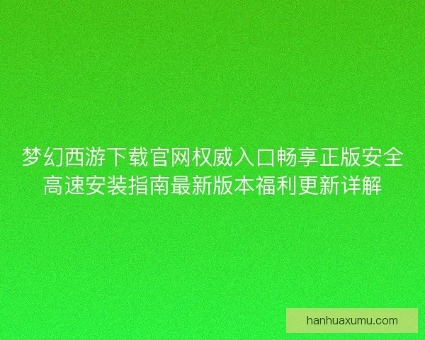 梦幻西游下载官网权威入口畅享正版安全高速安装指南最新版本福利更新详解